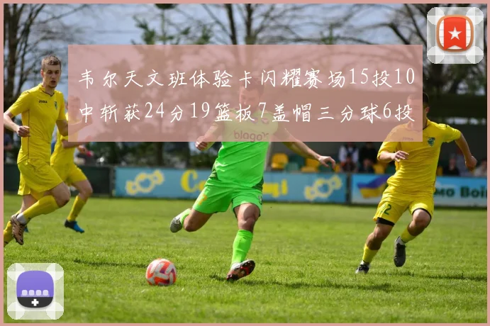 韦尔天文班体验卡闪耀赛场15投10中斩获24分19篮板7盖帽三分球6投3中