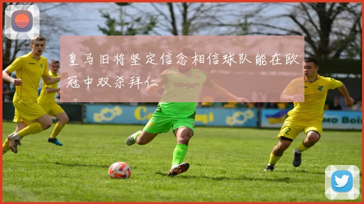 皇马旧将坚定信念相信球队能在欧冠中双杀拜仁