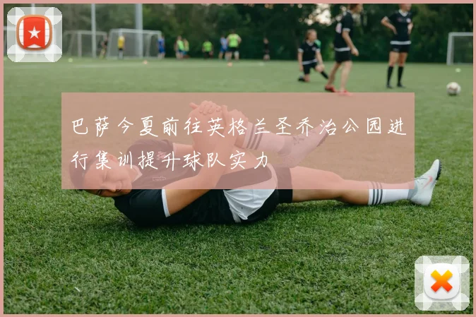 巴萨今夏前往英格兰圣乔治公园进行集训提升球队实力
