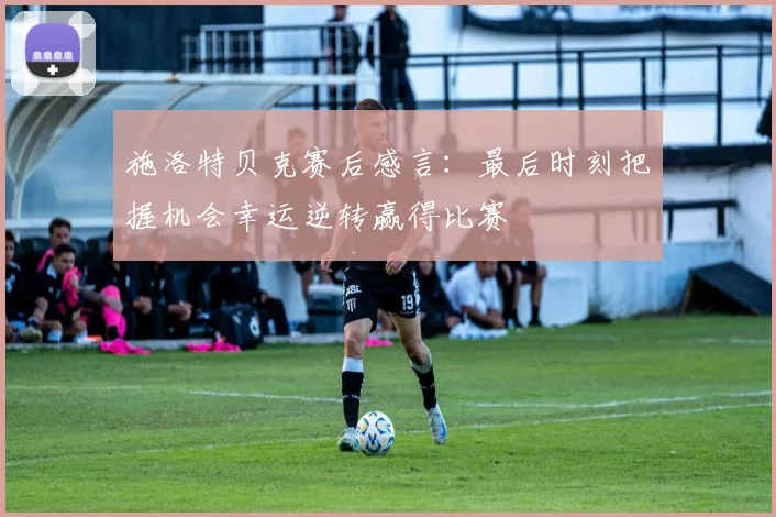 施洛特贝克赛后感言：最后时刻把握机会幸运逆转赢得比赛