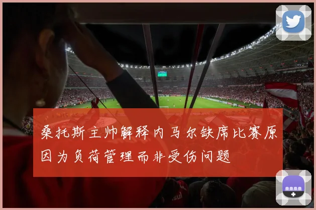 桑托斯主帅解释内马尔缺席比赛原因为负荷管理而非受伤问题
