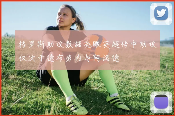 格罗斯助攻数据亮眼英超传中助攻仅次于德布劳内与阿诺德