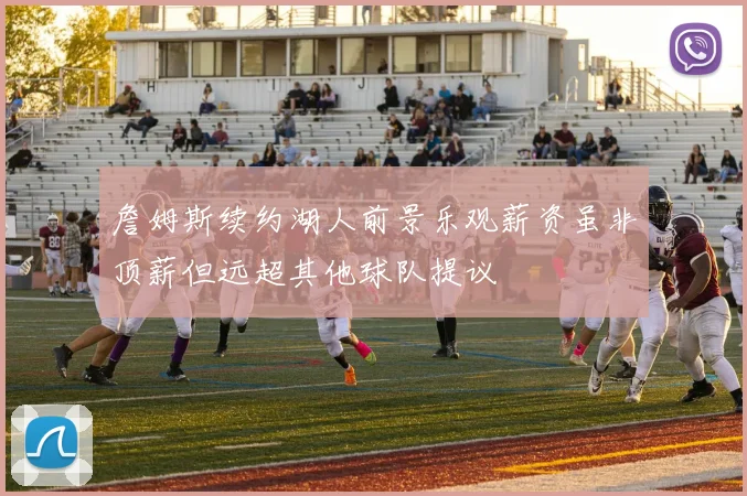詹姆斯续约湖人前景乐观薪资虽非顶薪但远超其他球队提议