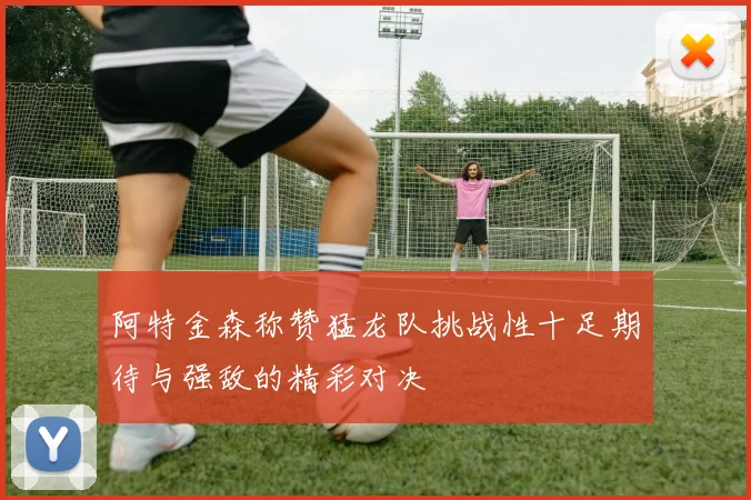 阿特金森称赞猛龙队挑战性十足期待与强敌的精彩对决