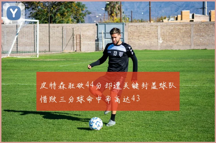 皮特森狂砍44分却遭关键封盖球队惜败三分球命中率高达43