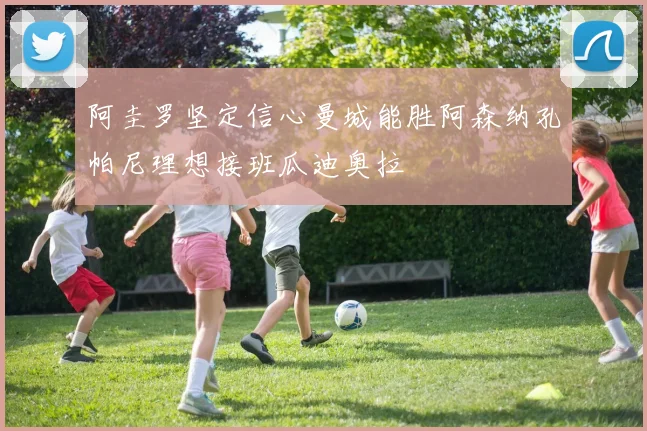 阿圭罗坚定信心曼城能胜阿森纳孔帕尼理想接班瓜迪奥拉