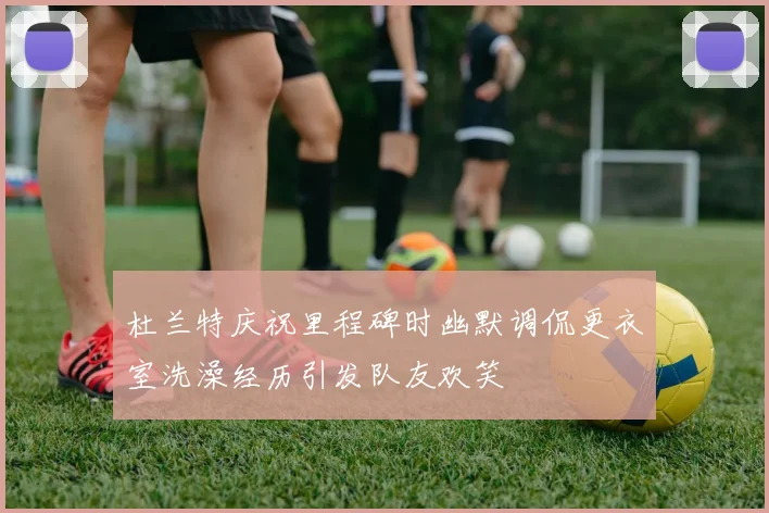 杜兰特庆祝里程碑时幽默调侃更衣室洗澡经历引发队友欢笑