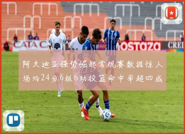 阿夫迪亚强势崛起常规赛数据惊人场均24分6板6助投篮命中率超四成