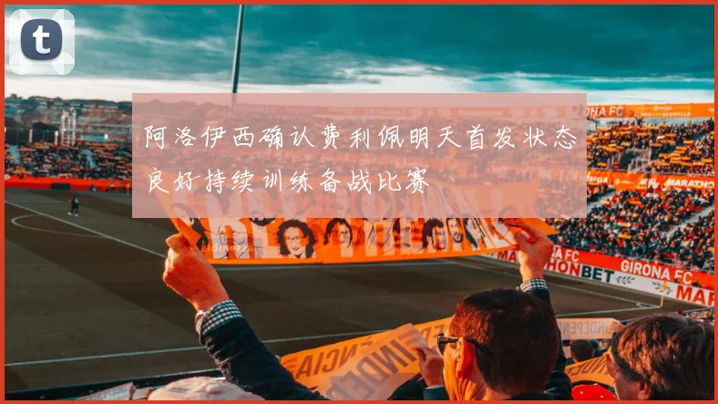 阿洛伊西确认费利佩明天首发状态良好持续训练备战比赛