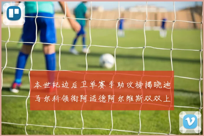 本世纪边后卫单赛季助攻榜揭晓迪马尔科领衔阿诺德阿尔维斯双双上榜