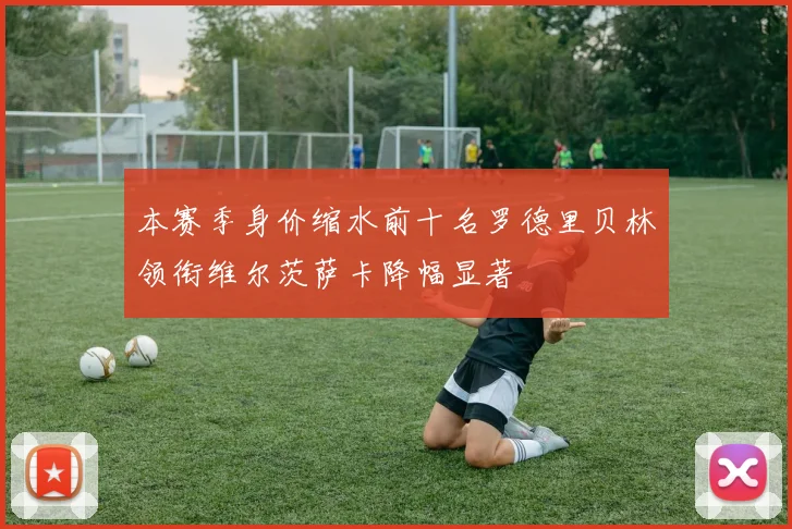 本赛季身价缩水前十名罗德里贝林领衔维尔茨萨卡降幅显著