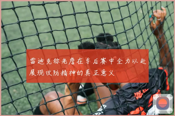 雷迪克称老詹在季后赛中全力以赴展现攻防精神的真正意义