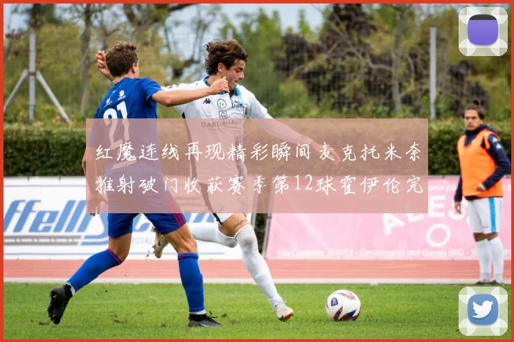 红魔连线再现精彩瞬间麦克托米奈推射破门收获赛季第12球霍伊伦完美助攻