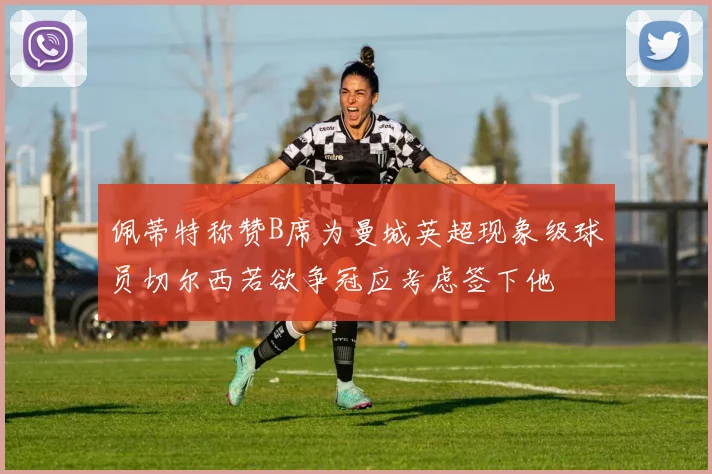 佩蒂特称赞B席为曼城英超现象级球员切尔西若欲争冠应考虑签下他