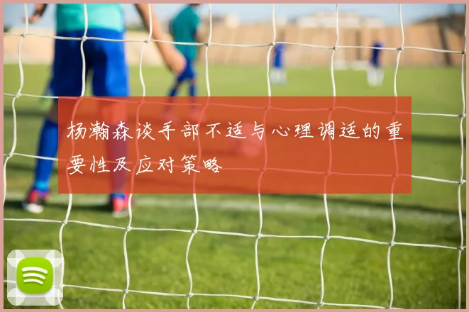 杨瀚森谈手部不适与心理调适的重要性及应对策略