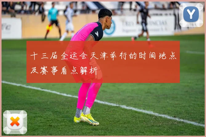 十三届全运会天津举行的时间地点及赛事看点解析
