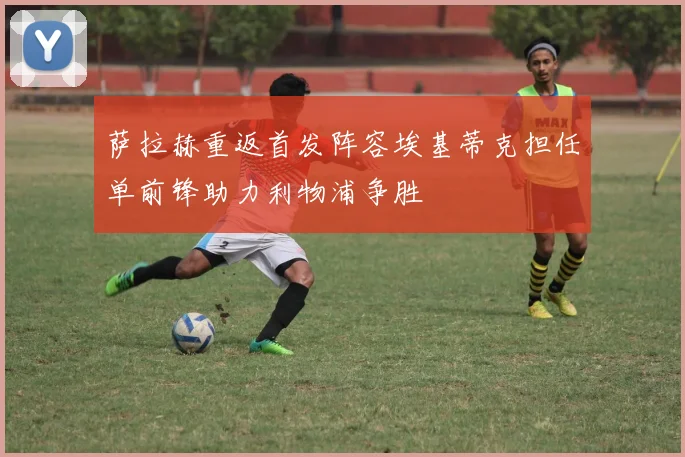 萨拉赫重返首发阵容埃基蒂克担任单前锋助力利物浦争胜