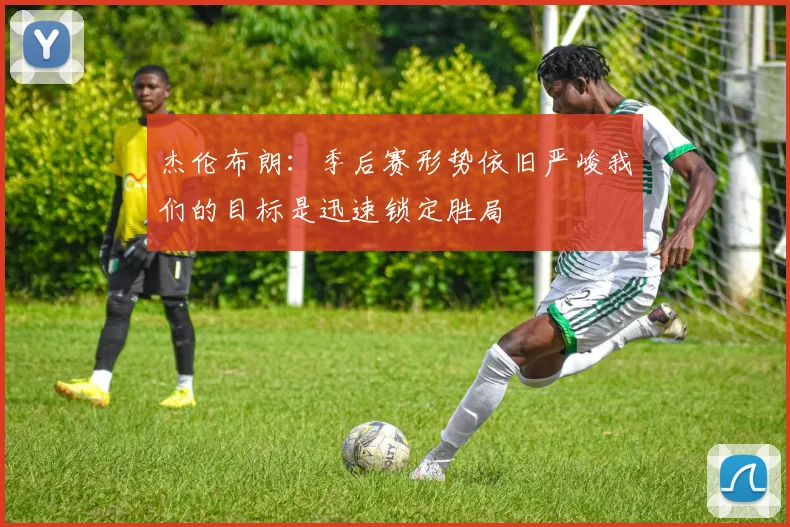 杰伦布朗：季后赛形势依旧严峻我们的目标是迅速锁定胜局