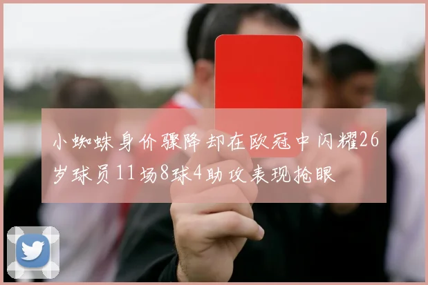 小蜘蛛身价骤降却在欧冠中闪耀26岁球员11场8球4助攻表现抢眼