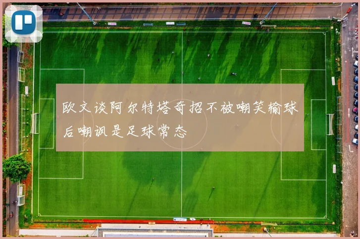 欧文谈阿尔特塔奇招不被嘲笑输球后嘲讽是足球常态