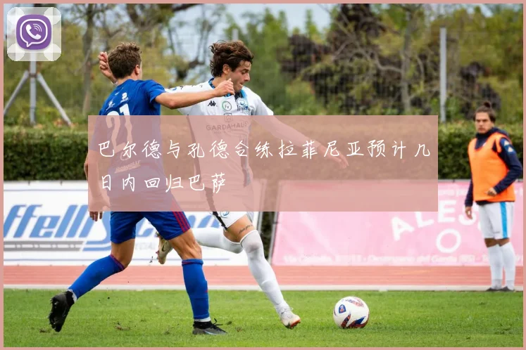巴尔德与孔德合练拉菲尼亚预计几日内回归巴萨