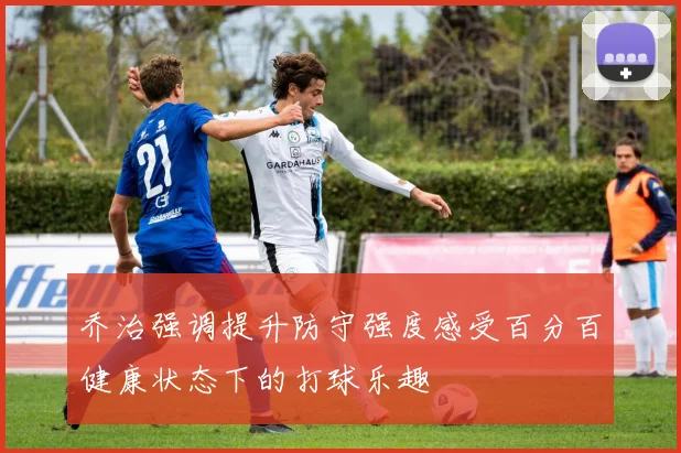 乔治强调提升防守强度感受百分百健康状态下的打球乐趣