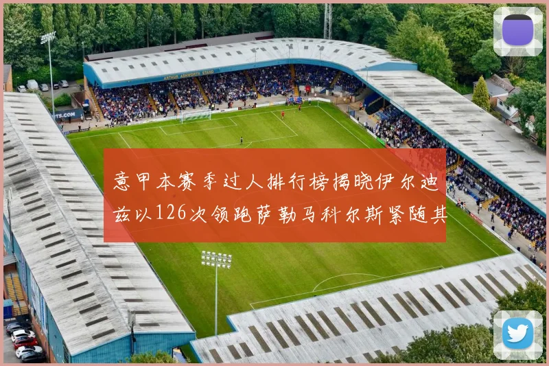 意甲本赛季过人排行榜揭晓伊尔迪兹以126次领跑萨勒马科尔斯紧随其后