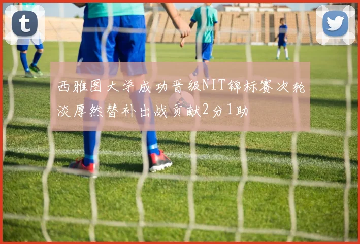 西雅图大学成功晋级NIT锦标赛次轮淡厚然替补出战贡献2分1助
