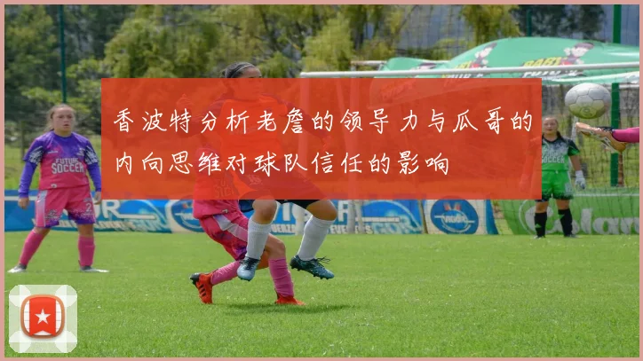 香波特分析老詹的领导力与瓜哥的内向思维对球队信任的影响