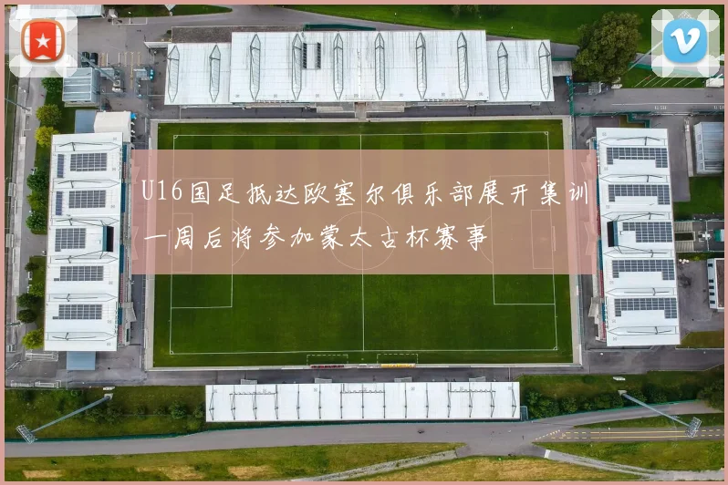 U16国足抵达欧塞尔俱乐部展开集训一周后将参加蒙太古杯赛事