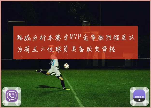路威分析本赛季MVP竞争激烈程度认为有五六位球员具备获奖资格