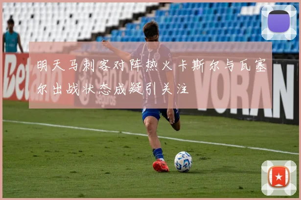 明天马刺客对阵热火卡斯尔与瓦塞尔出战状态成疑引关注