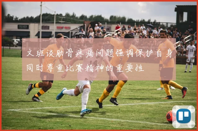 文班谈肋骨疼痛问题强调保护自身同时尊重比赛精神的重要性