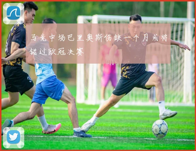 马竞中场巴里奥斯伤缺一个月或将错过欧冠决赛