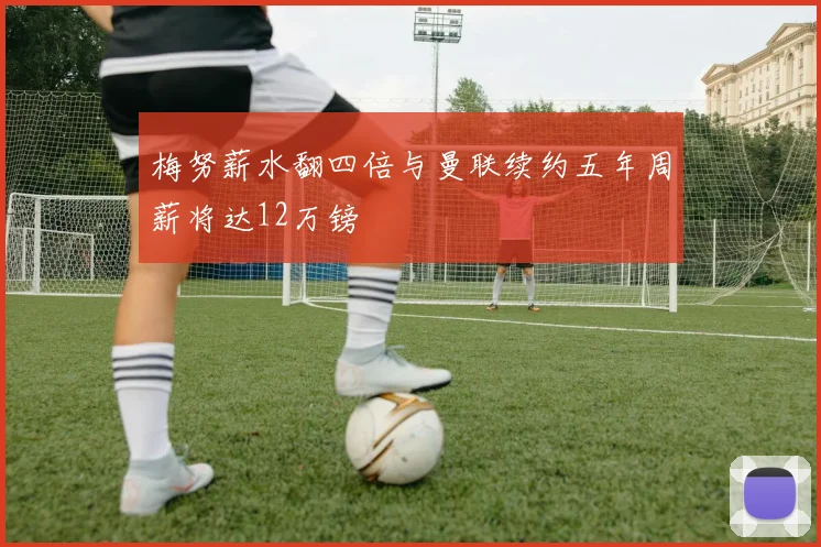 梅努薪水翻四倍与曼联续约五年周薪将达12万镑