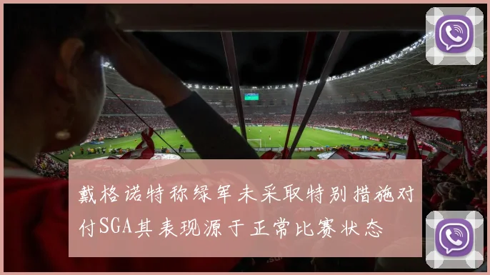 戴格诺特称绿军未采取特别措施对付SGA其表现源于正常比赛状态