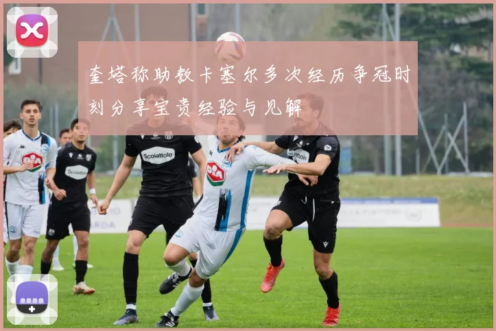 奎塔称助教卡塞尔多次经历争冠时刻分享宝贵经验与见解