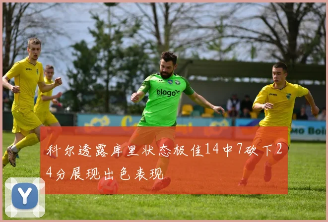 科尔透露库里状态极佳14中7砍下24分展现出色表现